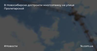 Алексей Колмаков - В Новосибирске достроили многоэтажку на улице Пролетарской - 1k.com.ua - Украина - Новосибирск - Новосибирская обл.