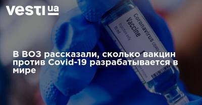 В ВОЗ рассказали, сколько вакцин против Covid-19 разрабатывается в мире