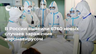 В России выявили 6760 новых случаев заражения коронавирусом