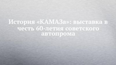История «КАМАЗа»: выставка в честь 60-летия советского автопрома