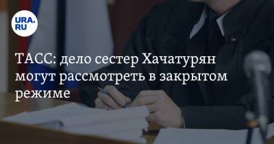 ТАСС: дело сестер Хачатурян могут рассмотреть в закрытом режиме