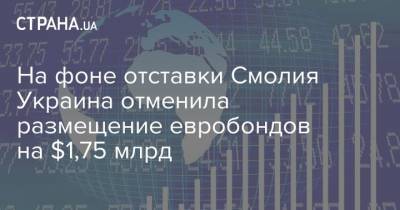 На фоне отставки Смолия Украина отменила размещение евробондов на $1,75 млрд