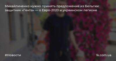Михайличенко нужно принять предложение из Бельгии: защитник «Гента» — о Евро-2020 и украинском легионе
