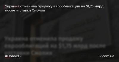 Украина отменила продажу еврооблигаций на $1,75 млрд после отставки Смолия