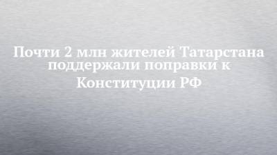Почти 2 млн жителей Татарстана поддержали поправки к Конституции РФ
