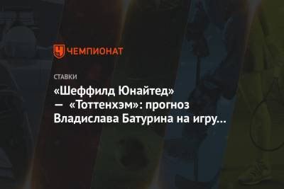«Шеффилд Юнайтед» — «Тоттенхэм»: прогноз Владислава Батурина на игру АПЛ