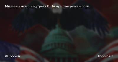 Михеев указал на утрату США чувства реальности