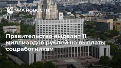 Правительство выделит 11 миллиардов рублей на выплаты соцработникам