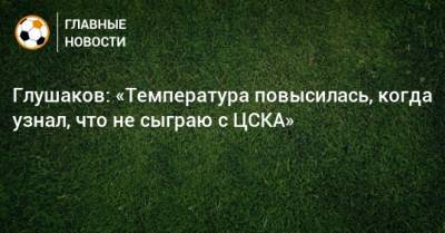 Глушаков: «Температура повысилась, когда узнал, что не сыграю с ЦСКА»