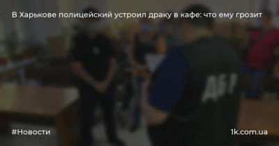 В Харькове полицейский устроил драку в кафе: что ему грозит