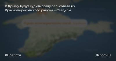 В Крыму будут судить главу сельсовета из Красноперекопского района – Следком