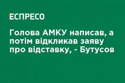 Глава АМКУ написал, а потом отозвал заявление об отставке, - Бутусов
