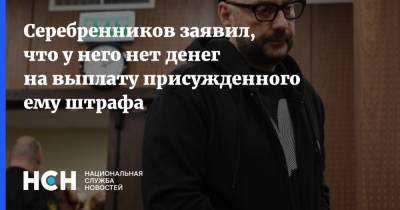 Серебренников заявил, что у него нет денег на выплату присужденного ему штрафа