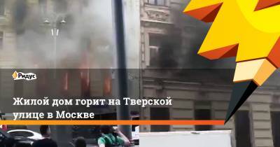 Жилой дом горит на Тверской улице в Москве