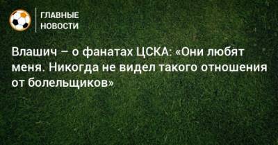 Влашич – о фанатах ЦСКА: «Они любят меня. Никогда не видел такого отношения от болельщиков»
