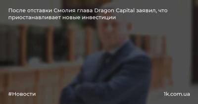 После отставки Смолия глава Dragon Capital заявил, что приостанавливает новые инвестиции