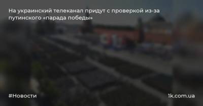 На украинский телеканал придут с проверкой из-за путинского «парада победы»