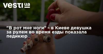 "В рот мне ноги" - в Киеве девушка за рулем во время езды показала педикюр
