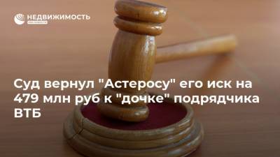 Суд вернул "Астеросу" его иск на 479 млн руб к "дочке" подрядчика ВТБ