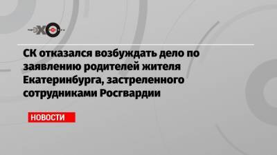 СК отказался возбуждать дело по заявлению родителей жителя Екатеринбурга, застреленного сотрудниками Росгвардии