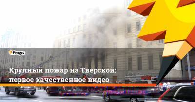 Крупный пожар на Тверской: первое качественное видео