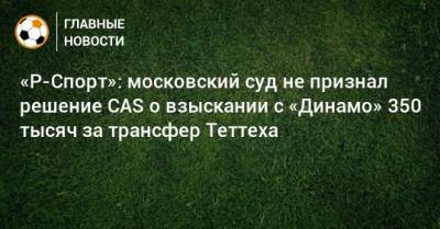 «Р-Спорт»: московский суд не признал решение CAS о взыскании с «Динамо» 350 тысяч за трансфер Теттеха
