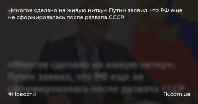 «Многое сделано на живую нитку»: Путин заявил, что РФ еще не сформировалась после развала СССР