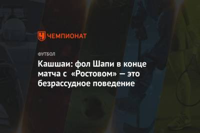 Кашшаи: фол Шапи в конце матча с «Ростовом» — это безрассудное поведение