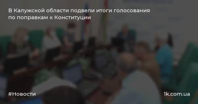 В Калужской области подвели итоги голосования по поправкам к Конституции