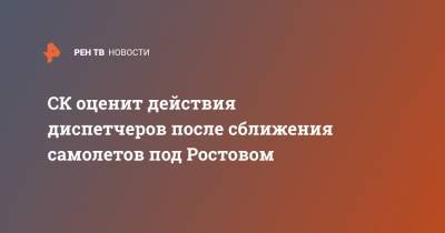 СК оценит действия диспетчеров после сближения самолетов под Ростовом