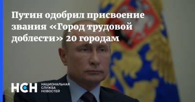 Путин одобрил присвоение звания «Город трудовой доблести» 20 городам
