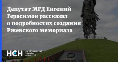 Депутат МГД Евгений Герасимов рассказал о подробностях создания Ржевского мемориала