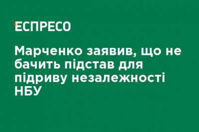 Марченко заявил, что не видит оснований для подрыва независимости НБУ