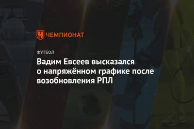 Вадим Евсеев высказался о напряжённом графике после возобновления РПЛ