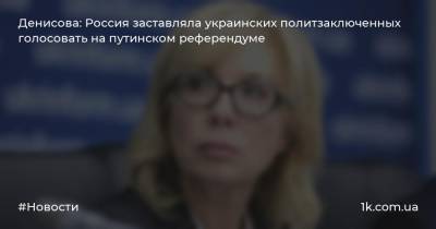 Денисова: Россия заставляла украинских политзаключенных голосовать на путинском референдуме