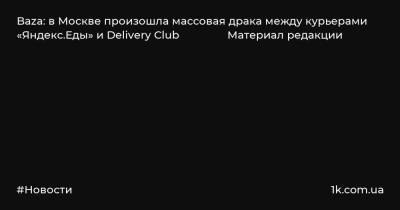 Baza: в Москве произошла массовая драка между курьерами «Яндекс.Еды» и Delivery Сlub Материал редакции
