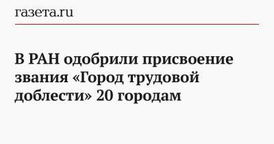 В РАН одобрили присвоение звания «Город трудовой доблести» 20 городам