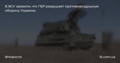 В ВСУ заявили, что ГБР разрушает противовоздушную оборону Украины