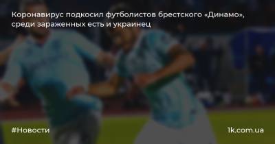 Коронавирус подкосил футболистов брестского «Динамо», среди зараженных есть и украинец