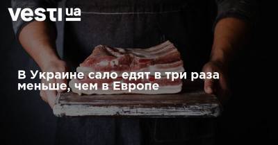 В Украине сало едят в три раза меньше, чем в Европе - vesti.ua - Украина - Европа