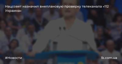 Нацсовет назначил внеплановую проверку телеканала «112 Украина»