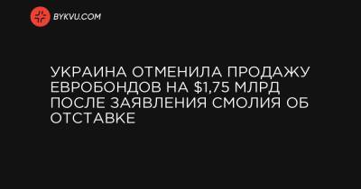 Украина отменила продажу евробондов на $1,75 млрд после заявления Смолия об отставке
