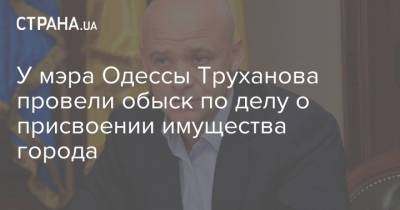 У мэра Одессы Труханова провели обыск по делу о присвоении имущества города