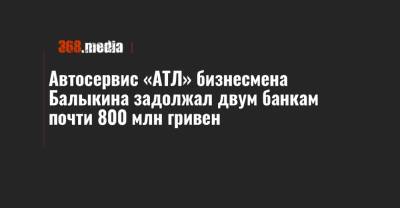 Автосервис «АТЛ» бизнесмена Балыкина задолжал двум банкам почти 800 млн гривен