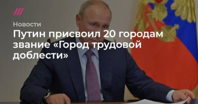 Путин присвоил 20 городам звание «Город трудовой доблести»