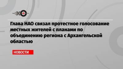 Глава НАО связал протестное голосование местных жителей с планами по объединению региона с Архангельской областью