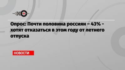 Опрос: Почти половина россиян – 43% — хотят отказаться в этом году от летнего отпуска