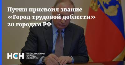 Путин присвоил звание «Город трудовой доблести» 20 городам РФ