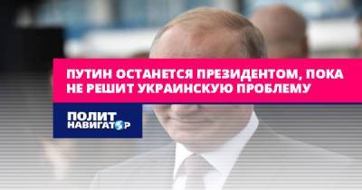 Путин останется президентом, пока не решит украинскую проблему