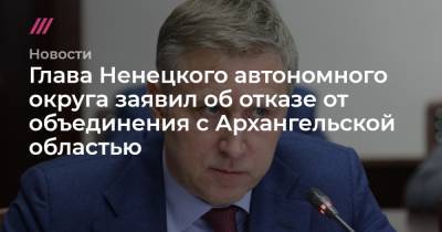 Глава Ненецкого автономного округа заявил об отказе от объединения с Архангельской областью